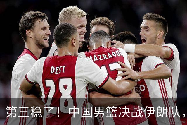 第三稳了！中国男篮决战伊朗队，收两大喜讯，郭士强有望保住帅位