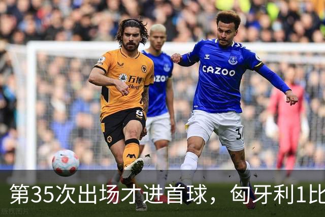 第35次出场才进首球，匈牙利1比0赢下格鲁吉亚