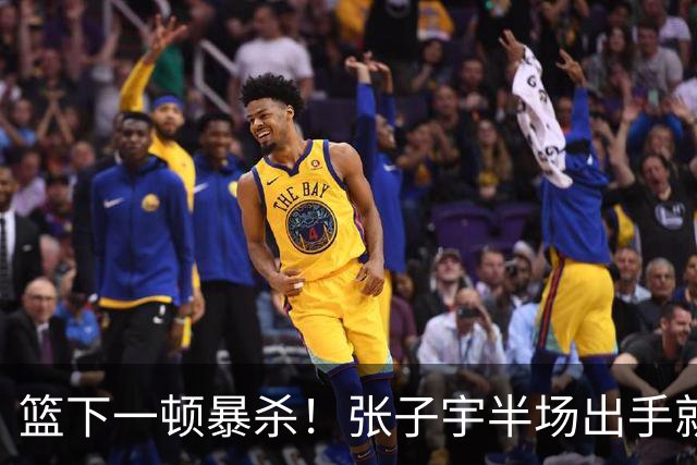 篮下一顿暴杀！张子宇半场出手就有 5投5中10分3板