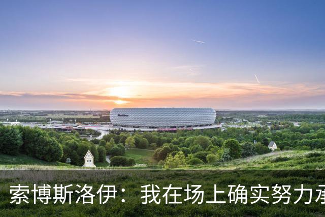 索博斯洛伊：我在场上确实努力承担责任，而且效果相当不错