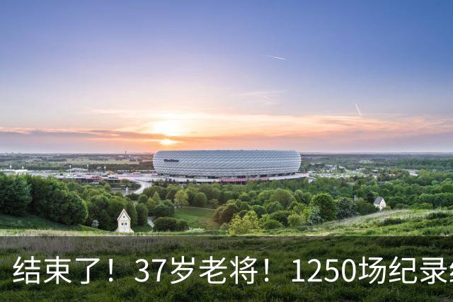 结束了！37岁老将！1250场纪录终结！