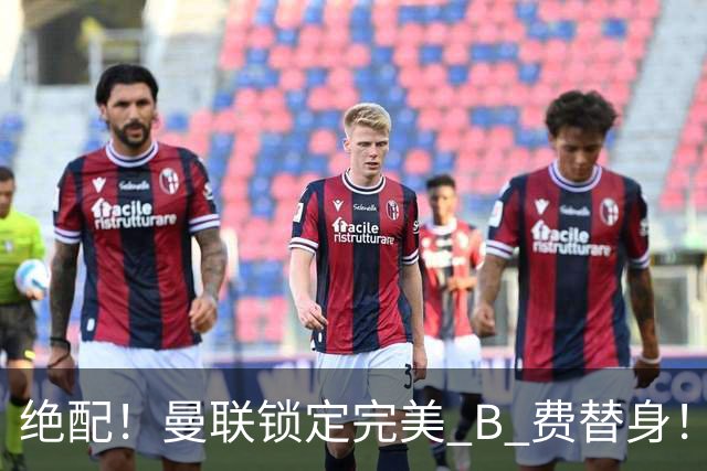 绝配！曼联锁定完美 B 费替身！1.2 亿抢英超全能 10 号