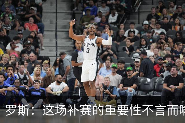 罗斯：这场补赛的重要性不言而喻，最重要的是展现出求胜欲