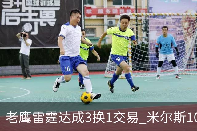 老鹰雷霆达成3换1交易 米尔斯10天内第3次换队
