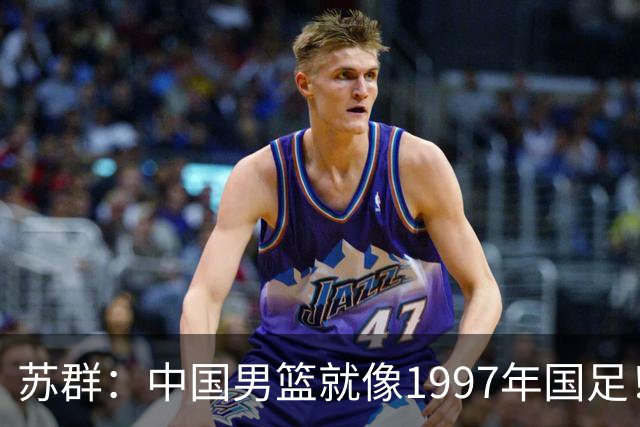 苏群：中国男篮就像1997年国足！担心重蹈中国足球覆辙 高官落马