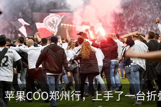 苹果COO郑州行，上手了一台折叠屏iPhone