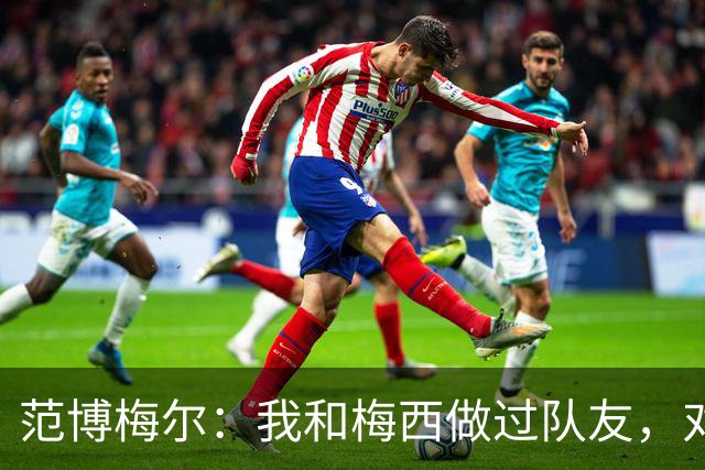 范博梅尔：我和梅西做过队友，对此我感到很荣幸