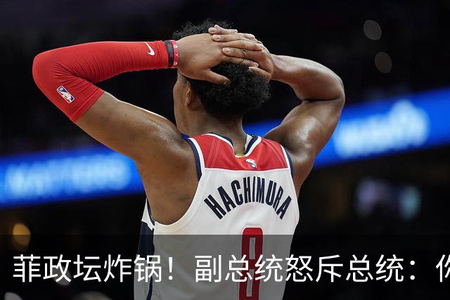 菲政坛炸锅！副总统怒斥总统：你在对中国鲁莽挑衅！