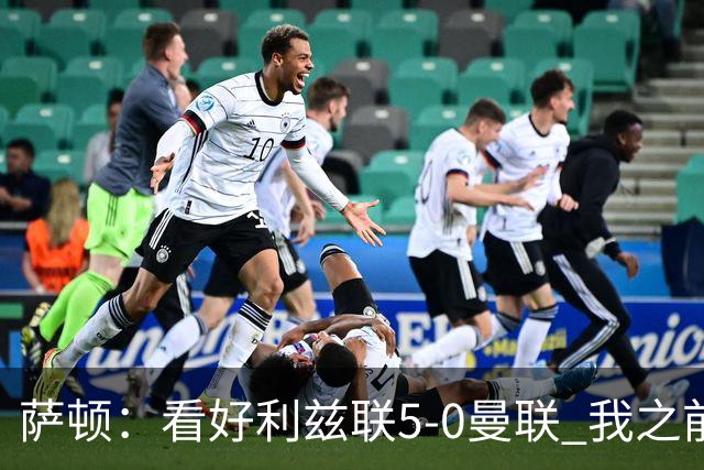 萨顿：看好利兹联5-0曼联 我之前失了智才每周看好曼联赢球