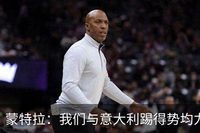 蒙特拉：我们与意大利踢得势均力敌，对球员态度感到满意