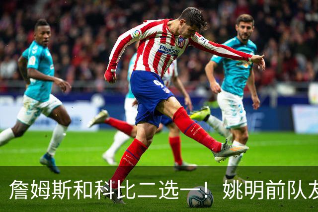 詹姆斯和科比二选一！姚明前队友：詹姆斯是更好的球员！