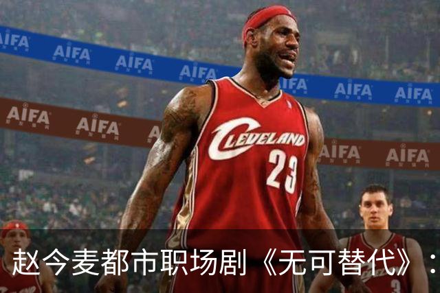 赵今麦都市职场剧《无可替代》：23岁实习生女主爱上36岁二婚男主