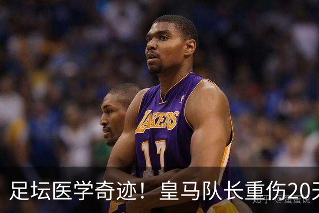 足坛医学奇迹！皇马队长重伤20天光速复出