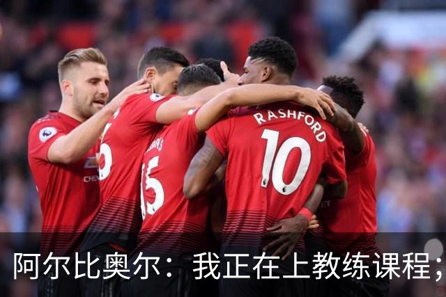 阿尔比奥尔：我正在上教练课程；那不勒斯战黄潜会很开放
