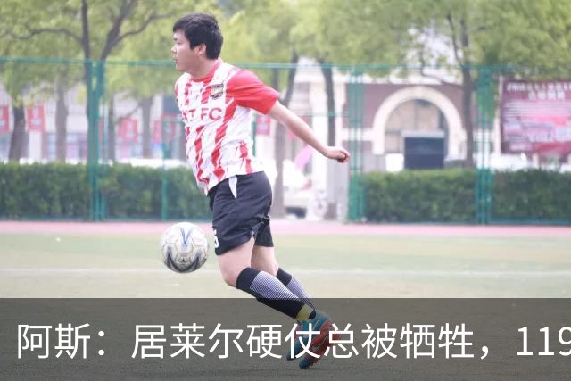 阿斯：居莱尔硬仗总被牺牲，119场比赛仅10场踢满且决赛0首发