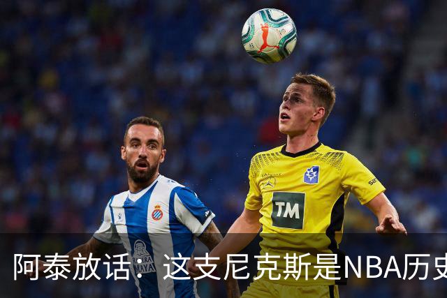 阿泰放话：这支尼克斯是NBA历史最佳，我下注10万美元赌他们卫冕