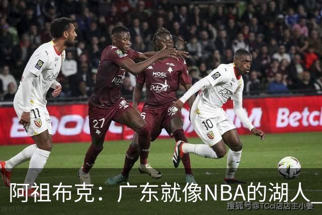 阿祖布克：广东就像NBA的湖人 赢得了很多冠军 有丰富历史和传承