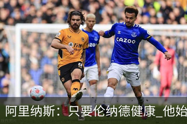 阿里纳斯：只要伦纳德健康 他始终是联盟前五级别的球员