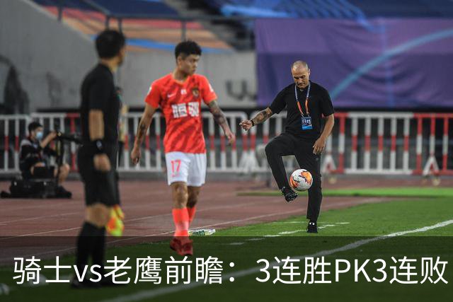 骑士vs老鹰前瞻：3连胜PK3连败，骑士内线双煞欲凿穿老鹰禁区