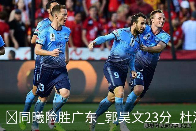 🏀同曦险胜广东 郭昊文23分 杜润旺5记三分 博日奇24+12失绝平