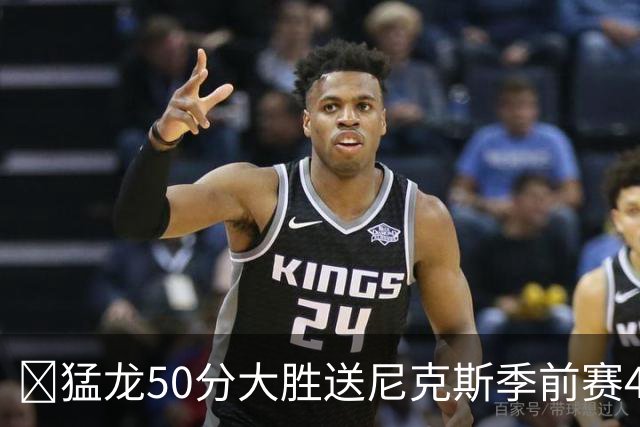 🏀猛龙50分大胜送尼克斯季前赛4连败 伦纳德回归首秀半场21分