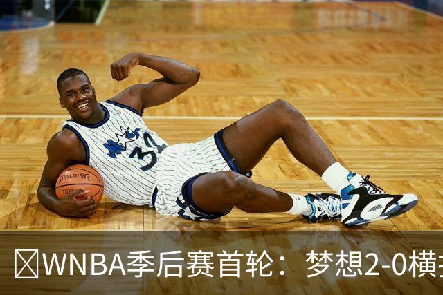 🚨WNBA季后赛首轮：梦想2-0横扫神秘人 半决赛打“黑八”自由人