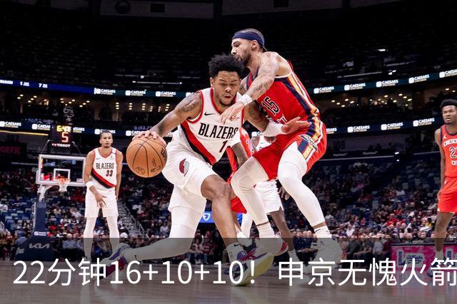 22分钟16+10+10！申京无愧火箭魔术师 范乔丹回归助他进攻再提一档