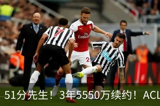 51分先生！3年5550万续约！ACL撕裂满血归来