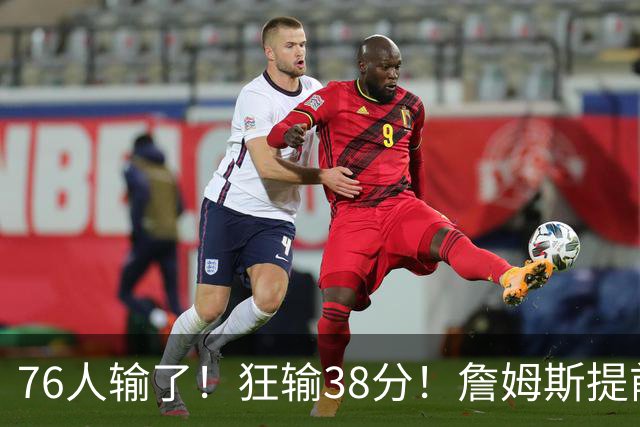 76人输了！狂输38分！詹姆斯提前退场...
