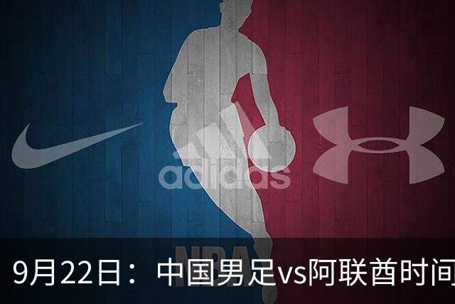 9月22日：中国男足vs阿联酋时间已定！CCTV5直播关键战：平局即可晋级