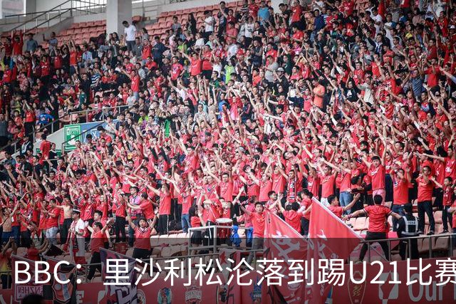 BBC：里沙利松沦落到踢U21比赛，而热刺本赛季英超只进3球