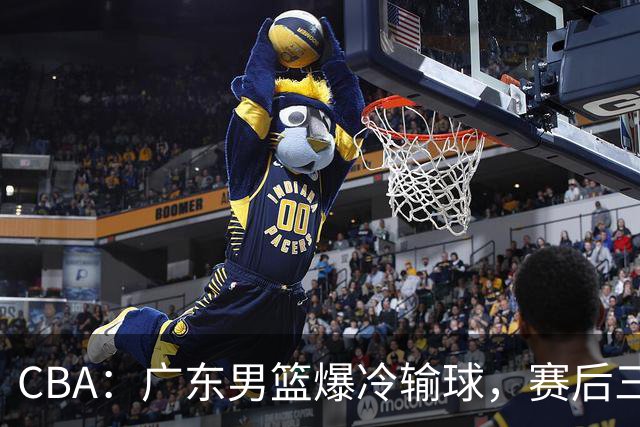 CBA：广东男篮爆冷输球，赛后三人被炮轰，顶薪国手让人失望
