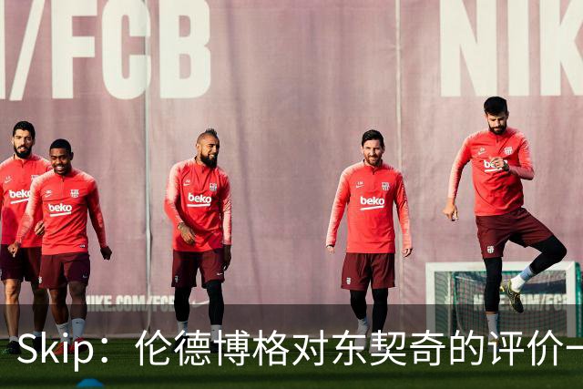 Skip：伦德博格对东契奇的评价一针见血，那些话我两年前就说过