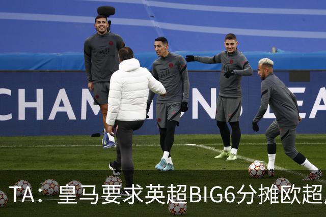 TA：皇马要求英超BIG6分摊欧超成本，总费用或高达8000万欧