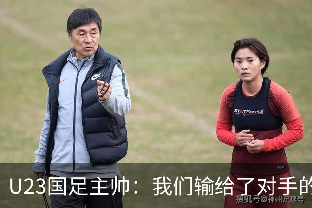 U23国足主帅：我们输给了对手的欧洲海归 但球队表现非常出色